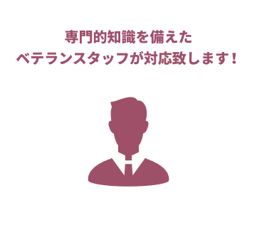 専門的知識を備えたベテランスタッフが対応致します!
